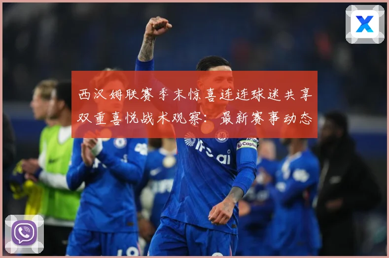 西汉姆联赛季末惊喜连连球迷共享双重喜悦战术观察：最新赛事动态与深度分析