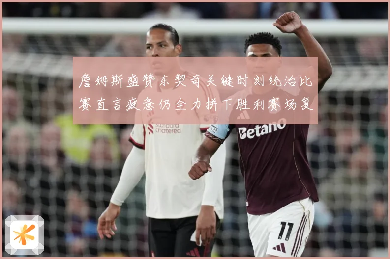 詹姆斯盛赞东契奇关键时刻统治比赛直言疲惫仍全力拼下胜利赛场复盘：最新赛事动态与深度分析