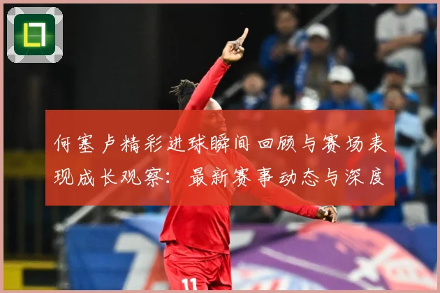 何塞卢精彩进球瞬间回顾与赛场表现成长观察：最新赛事动态与深度分析