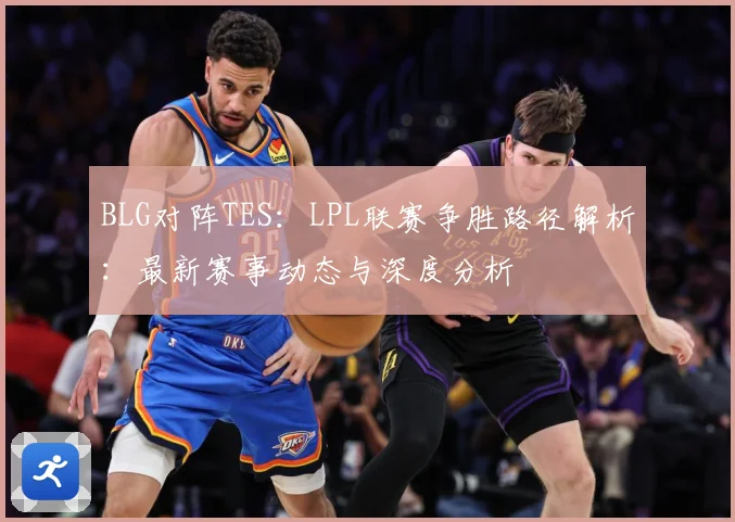 BLG对阵TES：LPL联赛争胜路径解析：最新赛事动态与深度分析
