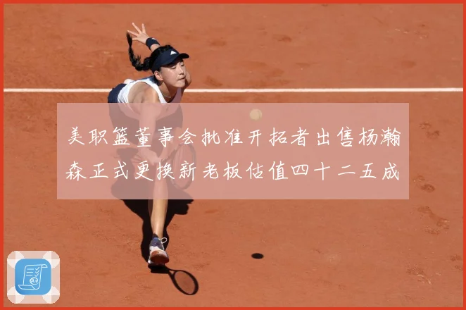 美职篮董事会批准开拓者出售杨瀚森正式更换新老板估值四十二五成长观察：最新赛事动态与深度分析