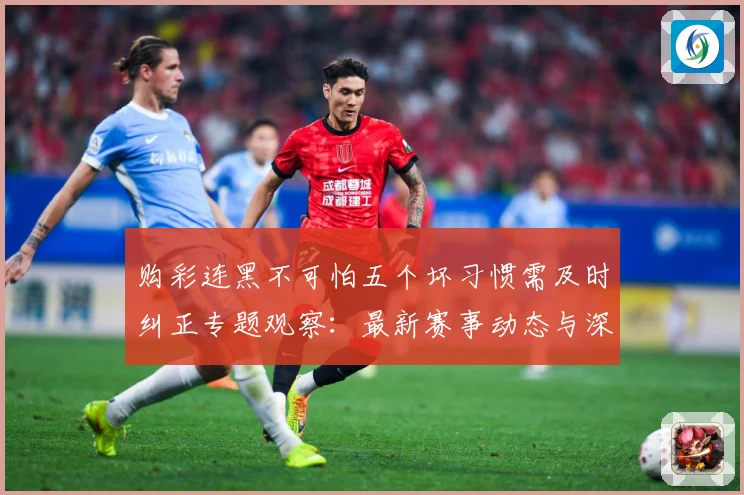 购彩连黑不可怕五个坏习惯需及时纠正专题观察：最新赛事动态与深度分析