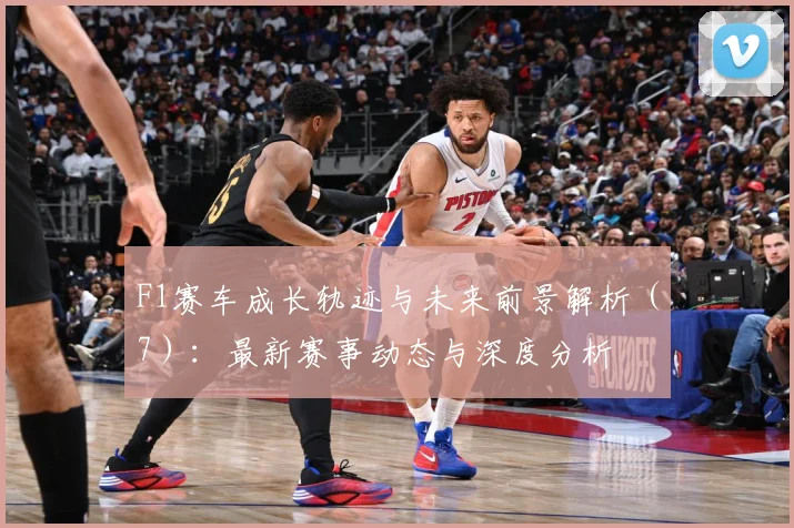 F1赛车成长轨迹与未来前景解析（7）：最新赛事动态与深度分析