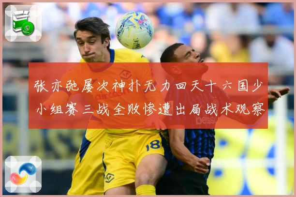张亦弛屡次神扑无力回天十六国少小组赛三战全败惨遭出局战术观察：最新赛事动态与深度分析