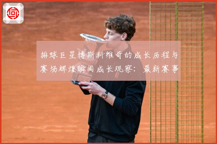 排球巨星博斯科维奇的成长历程与赛场辉煌瞬间成长观察：最新赛事动态与深度分析