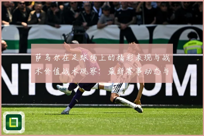 萨乌尔在足球场上的精彩表现与战术价值战术观察：最新赛事动态与深度分析