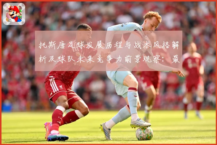 托斯唐足球发展历程与战术风格解析及球队未来竞争力前景观察：最新赛事动态与深度分析