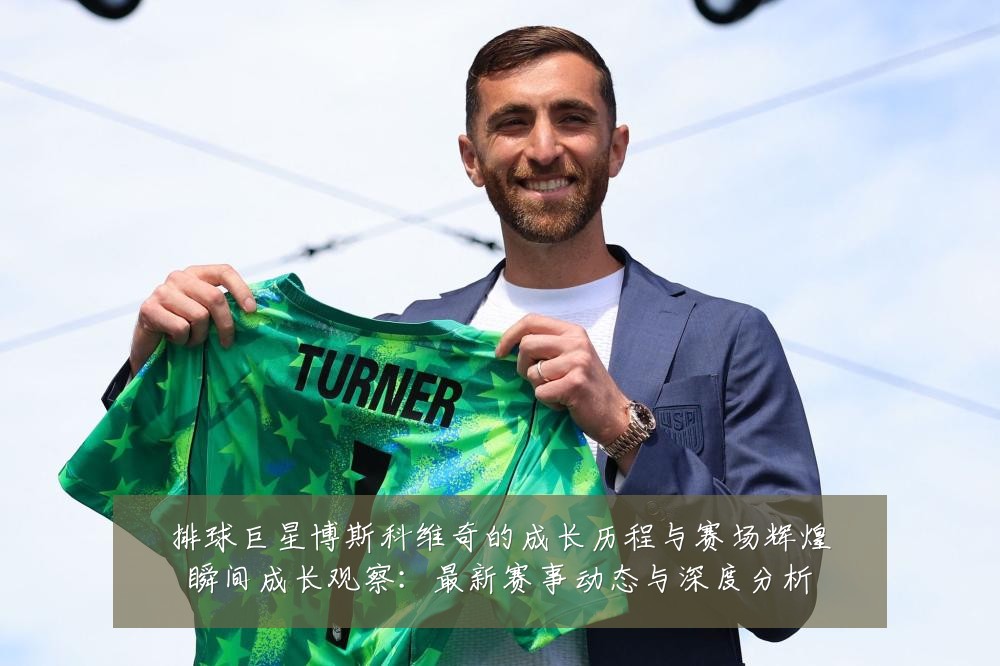 排球巨星博斯科维奇的成长历程与赛场辉煌瞬间成长观察:最新赛事动态与深度分析