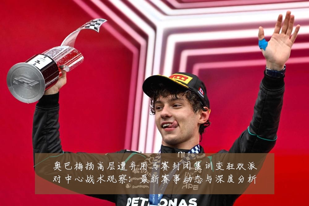 奥巴梅扬高层遭弃用马赛封闭集训变狂欢派对中心战术观察:最新赛事动态与深度分析