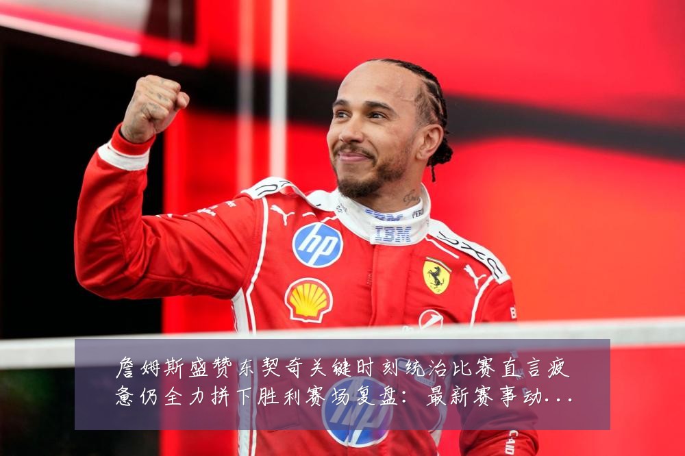 詹姆斯盛赞东契奇关键时刻统治比赛直言疲惫仍全力拼下胜利赛场复盘:最新赛事动态与深度分析