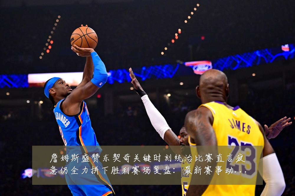 詹姆斯盛赞东契奇关键时刻统治比赛直言疲惫仍全力拼下胜利赛场复盘:最新赛事动态与深度分析