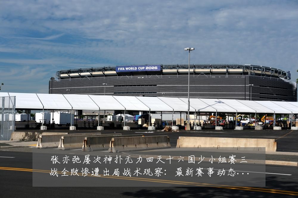 张亦弛屡次神扑无力回天十六国少小组赛三战全败惨遭出局战术观察:最新赛事动态与深度分析