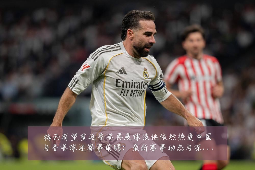 梅西有望重返香港再展球技他依然热爱中国与香港球迷赛事前瞻:最新赛事动态与深度分析