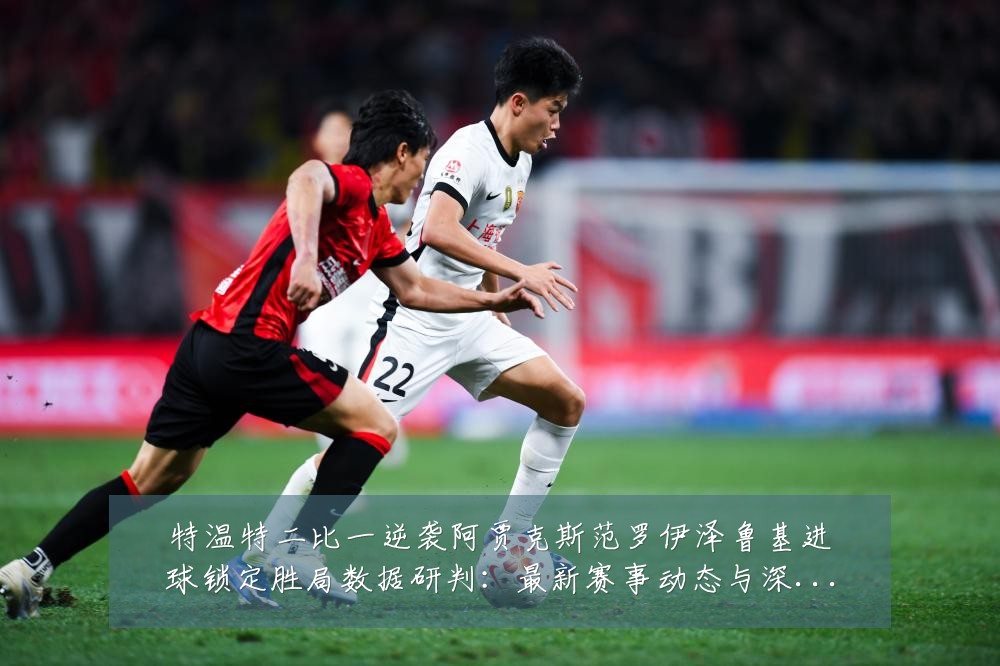 特温特二比一逆袭阿贾克斯范罗伊泽鲁基进球锁定胜局数据研判:最新赛事动态与深度分析
