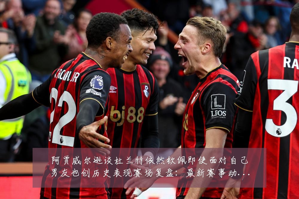 阿贾威尔逊谈杜兰特依然钦佩即使面对自己男友也创历史表现赛场复盘:最新赛事动态与深度分析