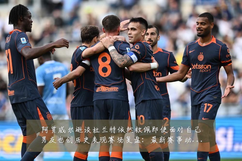 阿贾威尔逊谈杜兰特依然钦佩即使面对自己男友也创历史表现赛场复盘:最新赛事动态与深度分析