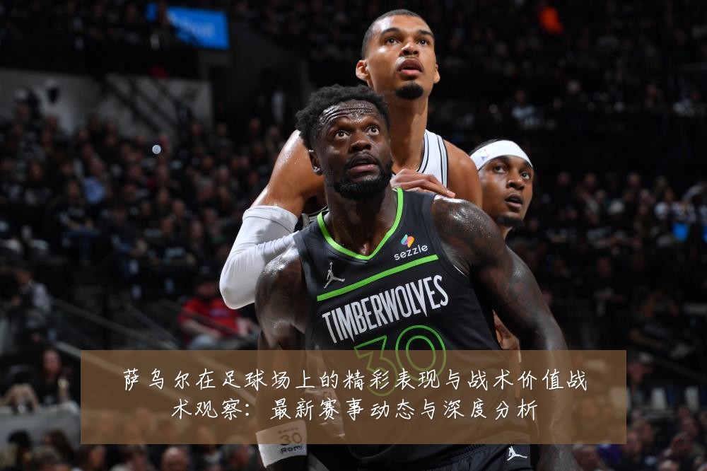 萨乌尔在足球场上的精彩表现与战术价值战术观察:最新赛事动态与深度分析